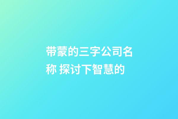 带蒙的三字公司名称 探讨下智慧的-第1张-公司起名-玄机派